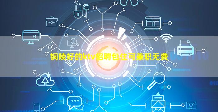 铜陵好的ktv招聘包住可兼职无费